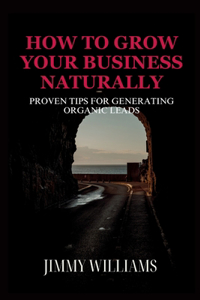 How to Grow Your Business Naturally: Proven Tips for Generating Organic Leads