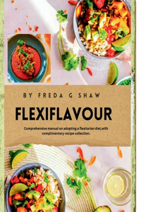 Flexiflavour: Comprehensive manual on adopting a flexitarian diet, with complimentary recipe collections