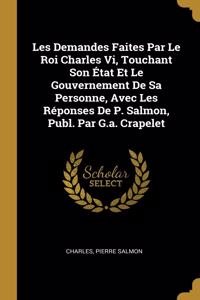 Les Demandes Faites Par Le Roi Charles Vi, Touchant Son État Et Le Gouvernement De Sa Personne, Avec Les Réponses De P. Salmon, Publ. Par G.a. Crapelet