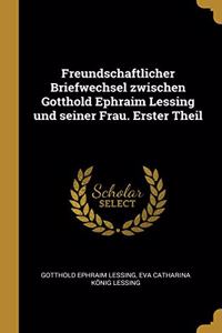 Freundschaftlicher Briefwechsel zwischen Gotthold Ephraim Lessing und seiner Frau. Erster Theil