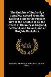 The Knights of England; a Complete Record From the Earliest Time to the Present day of the Knights of all the Orders of Chivalry in England, Scotland, and Ireland, and of Knights Bachelors