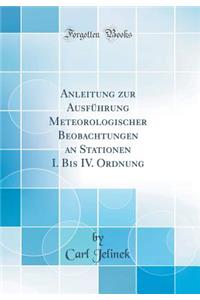 Anleitung Zur AusfÃ¼hrung Meteorologischer Beobachtungen an Stationen I. Bis IV. Ordnung (Classic Reprint)