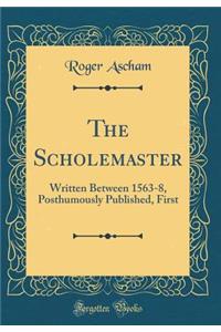 The Scholemaster: Written Between 1563-8, Posthumously Published, First (Classic Reprint)