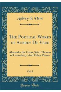 The Poetical Works of Aubrey de Vere, Vol. 3: Alexander the Great; Saint Thomas of Canterbury; And Other Poems (Classic Reprint): Alexander the Great; Saint Thomas of Canterbury; And Other Poems (Classic Reprint)