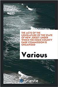 The Acts of the Legislature of the State of New Jersey Under Which the Essex County Park Commission Is Organized
