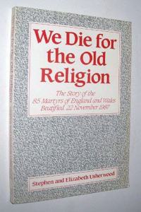 We Die for the Old Religion: Story of the Eighty Five Martyrs of England and Wales Beatified 22nd November 1987