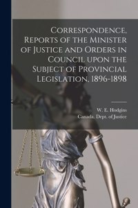 Correspondence, Reports of the Minister of Justice and Orders in Council Upon the Subject of Provincial Legislation, 1896-1898 [microform]