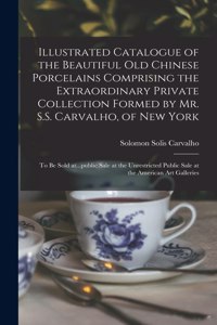 Illustrated Catalogue of the Beautiful Old Chinese Porcelains Comprising the Extraordinary Private Collection Formed by Mr. S.S. Carvalho, of New York: to Be Sold At...public Sale at the Unrestricted Public Sale at the American Art Galleries