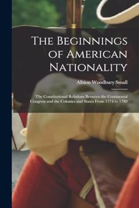 Beginnings of American Nationality; the Constitutional Relations Between the Continental Congress and the Colonies and States From 1774 to 1789