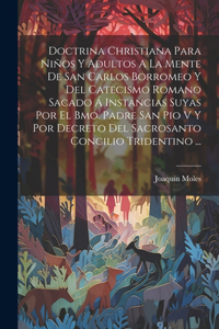 Doctrina Christiana Para Niños Y Adultos A La Mente De San Carlos Borromeo Y Del Catecismo Romano Sacado Á Instancias Suyas Por El Bmo. Padre San Pio V Y Por Decreto Del Sacrosanto Concilio Tridentino ...