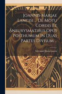 Joannis Mariae Lancisi ... De Motu Cordis Et Aneurysmatibus Opus Posthumum In Duas Partes Divisum ...