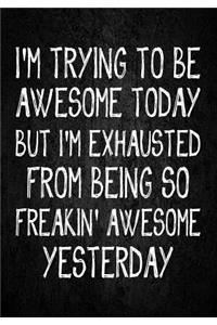 I'M trying to be awesome today but i'm exhausted from being so freakin' awesome yesterday