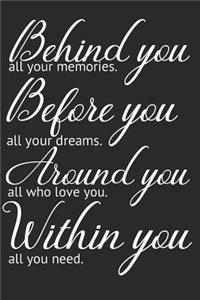 Behind you, all your memories. Before you, all your dreams. Around you, all who love you. Within you, all you need.