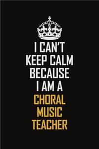 I Can't Keep Calm Because I Am A Choral Music Teacher