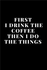 First I Drink The Coffee Then I Do The Things