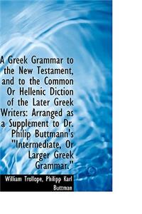 A Greek Grammar to the New Testament, and to the Common or Hellenic Diction of the Later Greek Write