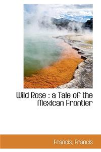 Wild Rose: A Tale of the Mexican Frontier