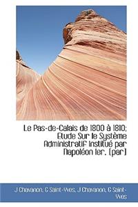 Le Pas-de-Calais de 1800 1810; Etude Sur Le Syst Me Administratif Institu Par Napol on Ier, [Par]