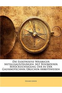 Die Elektrolyse Wassriger Metallsalzlosungen: Mit Besonderer Berucksichtigung Der in Der Galvanotechnik Ublichen Arbeitsweisen