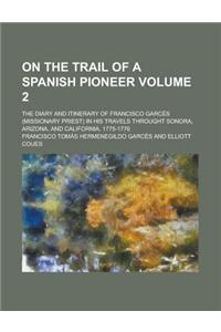 On the Trail of a Spanish Pioneer; The Diary and Itinerary of Francisco Garces (Missionary Priest) in His Travels Throught Sonora, Arizona, and Califo