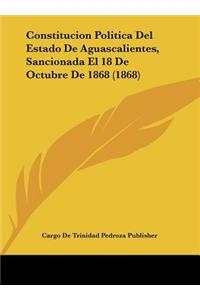 Constitucion Politica del Estado de Aguascalientes, Sancionada El 18 de Octubre de 1868 (1868)