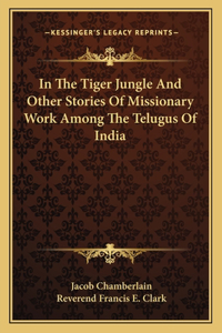In The Tiger Jungle And Other Stories Of Missionary Work Among The Telugus Of India