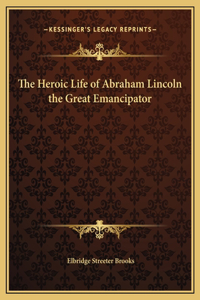 The Heroic Life of Abraham Lincoln the Great Emancipator