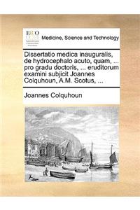 Dissertatio Medica Inauguralis, de Hydrocephalo Acuto, Quam, ... Pro Gradu Doctoris, ... Eruditorum Examini Subjicit Joannes Colquhoun, A.M. Scotus, ...
