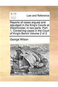 Reports of Cases Argued and Adjudged in the King's Courts at Westminster, in Two Parts. Part 1. Containing Cases in the Court of King's Bench Volume 2 of 2