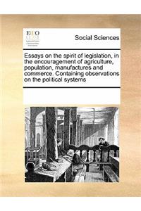 Essays on the Spirit of Legislation, in the Encouragement of Agriculture, Population, Manufactures and Commerce. Containing Observations on the Political Systems