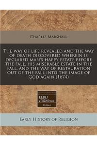 The Way of Life Revealed and the Way of Death Discovered Wherein Is Declared Man's Happy Estate Before the Fall, His Miserable Estate in the Fall, and the Way of Restauration Out of the Fall Into the Image of God Again (1674)