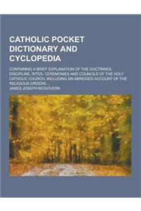 Catholic Pocket Dictionary and Cyclopedia; Containing a Brief Explanation of the Doctrines, Discipline, Rites, Ceremonies and Councils of the Holy Cat