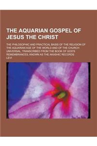 The Aquarian Gospel of Jesus the Christ; The Philosophic and Practical Basis of the Religion of the Aquarian Age of the World and of the Church Univer