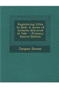 Registering Titles to Land. a Series of Lectures Delivered at Yale