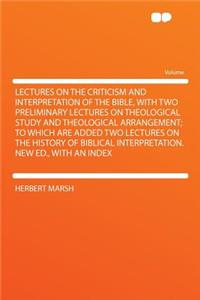 Lectures on the Criticism and Interpretation of the Bible, with Two Preliminary Lectures on Theological Study and Theological Arrangement; To Which Are Added Two Lectures on the History of Biblical Interpretation. New Ed., with an Index