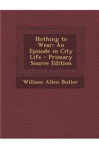 Nothing to Wear: An Episode in City Life - Primary Source Edition