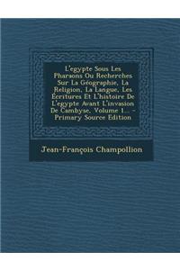 L'Egypte Sous Les Pharaons Ou Recherches Sur La Geographie, La Religion, La Langue, Les Ecritures Et L'Histoire de L'Egypte Avant L'Invasion de Cambyse, Volume 1... - Primary Source Edition