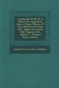 Ambassades de M. de La Boderie En Angleterre: Sous Le Regne D'Henry IV Et La Minorite de Louis XIII: Depuis Les Annees 1606 Jusqu'en 1611, Volume 1