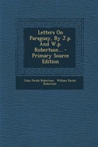 Letters on Paraguay, by J.P. and W.P. Robertson...