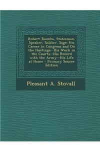 Robert Toombs, Statesman, Speaker, Soldier, Sage: His Career in Congress and on the Hustings--His Work in the Courts--His Record with the Army--His Li