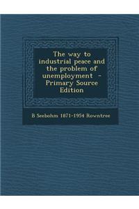The Way to Industrial Peace and the Problem of Unemployment - Primary Source Edition
