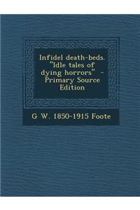 Infidel Death-Beds. Idle Tales of Dying Horrors - Primary Source Edition