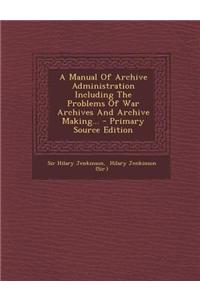 A Manual of Archive Administration Including the Problems of War Archives and Archive Making... - Primary Source Edition