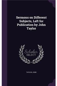 Sermons on Different Subjects, Left for Publication by John Taylor