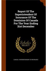 Report of the Superintendent of Insurance of the Dominion of Canada for the Year Ending 31st December