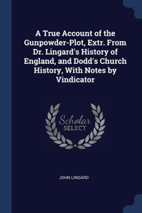 A True Account of the Gunpowder-Plot, Extr. From Dr. Lingard's History of England, and Dodd's Church History, With Notes by Vindicator