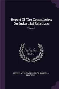 Report Of The Commission On Industrial Relations; Volume 1