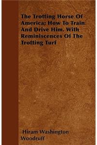 The Trotting Horse Of America; How To Train And Drive Him. With Reminiscences Of The Trotting Turf