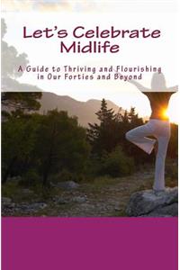 Let's Celebrate Midlife: A Guide to Thriving and Flourishing in Our Forties and Beyond