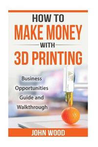 How To Make Money With 3D Printing: Business Opportunities, Guide and Walkthroug